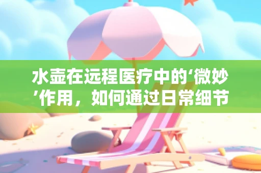 水壶在远程医疗中的‘微妙’作用，如何通过日常细节提升患者体验？