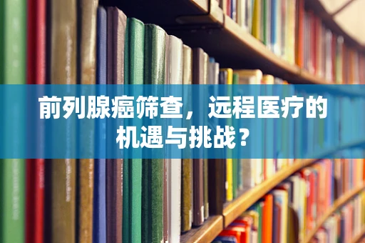 前列腺癌筛查，远程医疗的机遇与挑战？