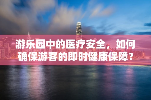 游乐园中的医疗安全，如何确保游客的即时健康保障？