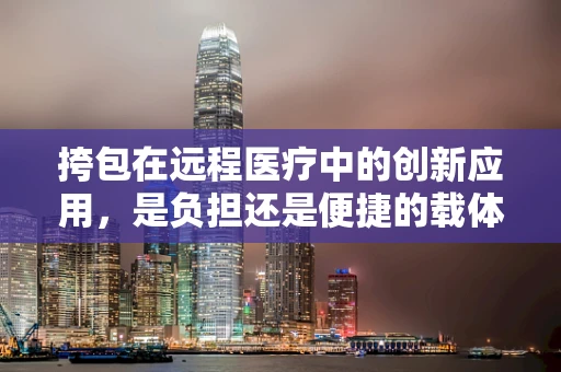 挎包在远程医疗中的创新应用，是负担还是便捷的载体？