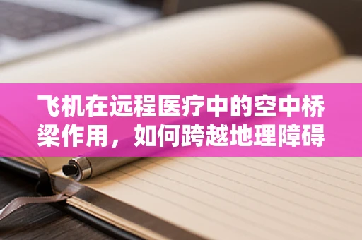 飞机在远程医疗中的空中桥梁作用，如何跨越地理障碍？