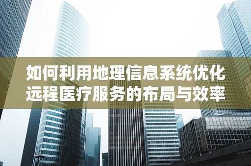 如何利用地理信息系统优化远程医疗服务的布局与效率？