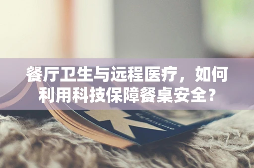 餐厅卫生与远程医疗，如何利用科技保障餐桌安全？