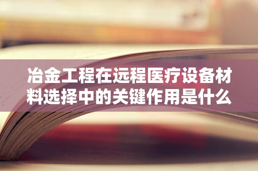 冶金工程在远程医疗设备材料选择中的关键作用是什么？