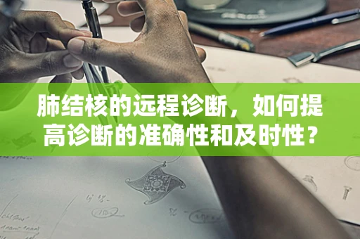 肺结核的远程诊断，如何提高诊断的准确性和及时性？