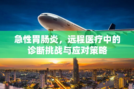 急性胃肠炎，远程医疗中的诊断挑战与应对策略