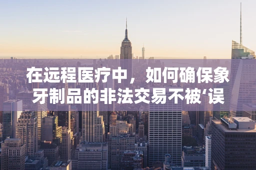 在远程医疗中，如何确保象牙制品的非法交易不被‘误诊’？