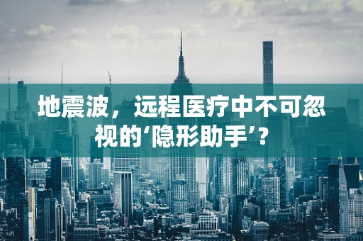 地震波，远程医疗中不可忽视的‘隐形助手’？