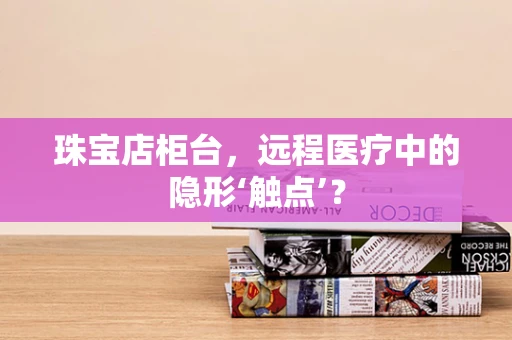 珠宝店柜台，远程医疗中的隐形‘触点’？