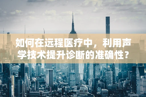 如何在远程医疗中，利用声学技术提升诊断的准确性？