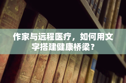 作家与远程医疗，如何用文字搭建健康桥梁？
