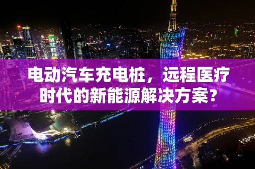 电动汽车充电桩，远程医疗时代的新能源解决方案？