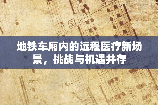 地铁车厢内的远程医疗新场景，挑战与机遇并存
