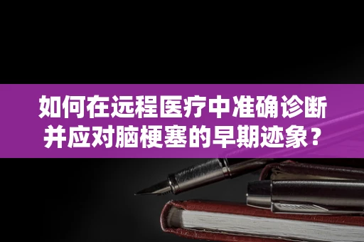如何在远程医疗中准确诊断并应对脑梗塞的早期迹象？