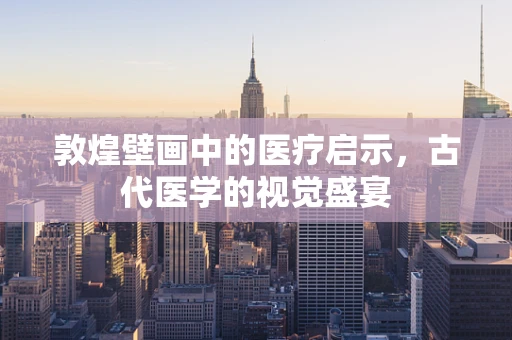 敦煌壁画中的医疗启示，古代医学的视觉盛宴