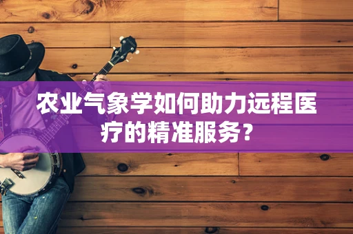 农业气象学如何助力远程医疗的精准服务？