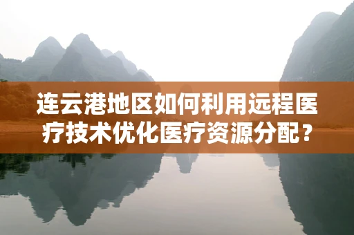 连云港地区如何利用远程医疗技术优化医疗资源分配？