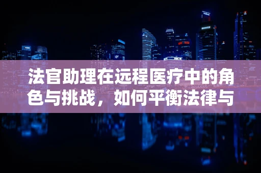 法官助理在远程医疗中的角色与挑战，如何平衡法律与技术的边界？