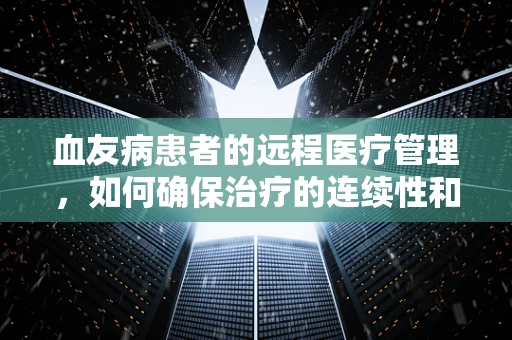 血友病患者的远程医疗管理，如何确保治疗的连续性和有效性？