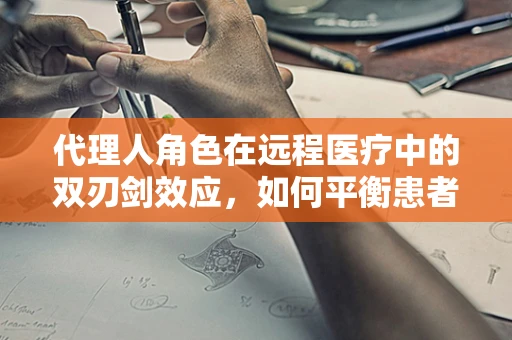 代理人角色在远程医疗中的双刃剑效应，如何平衡患者隐私与高效服务？