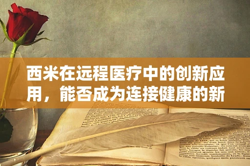 西米在远程医疗中的创新应用，能否成为连接健康的新桥梁？