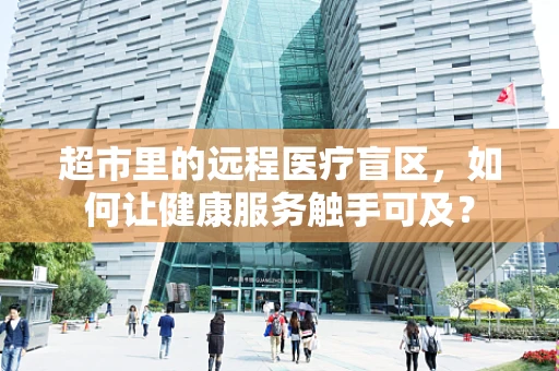 超市里的远程医疗盲区，如何让健康服务触手可及？