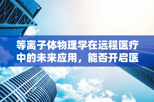 等离子体物理学在远程医疗中的未来应用，能否开启医疗传输的新纪元？