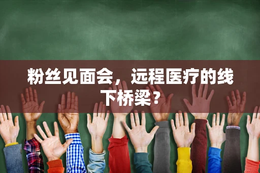 粉丝见面会，远程医疗的线下桥梁？