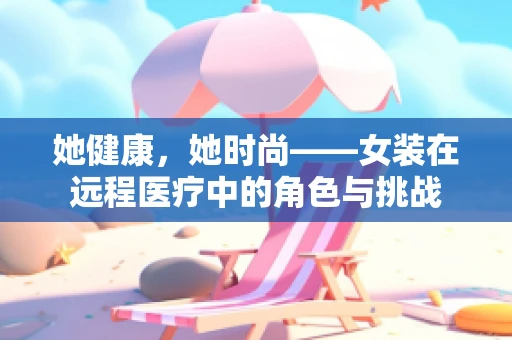 她健康，她时尚——女装在远程医疗中的角色与挑战