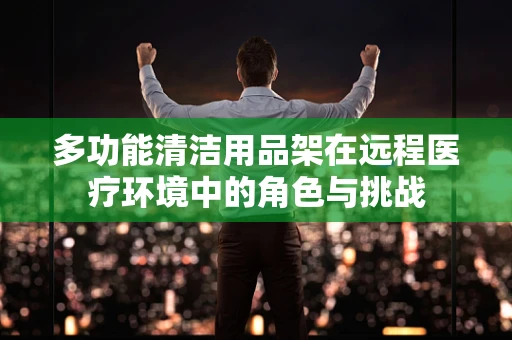 多功能清洁用品架在远程医疗环境中的角色与挑战