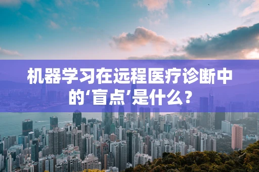 机器学习在远程医疗诊断中的‘盲点’是什么？