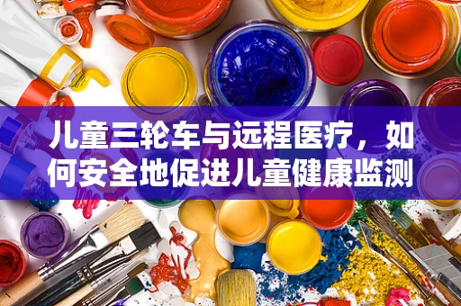 儿童三轮车与远程医疗，如何安全地促进儿童健康监测？