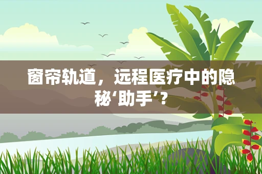 窗帘轨道，远程医疗中的隐秘‘助手’？