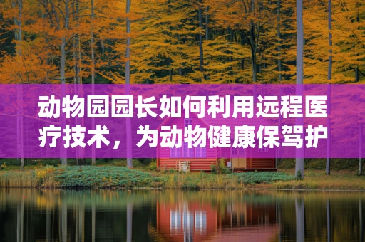 动物园园长如何利用远程医疗技术，为动物健康保驾护航？