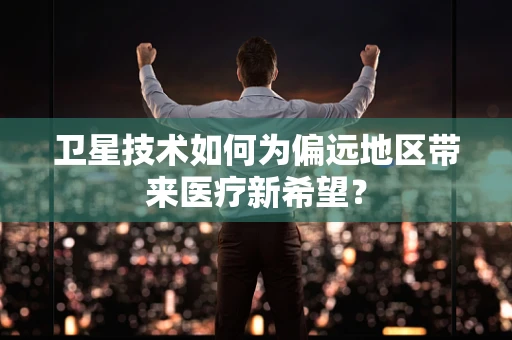 卫星技术如何为偏远地区带来医疗新希望？