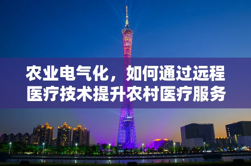 农业电气化，如何通过远程医疗技术提升农村医疗服务质量？