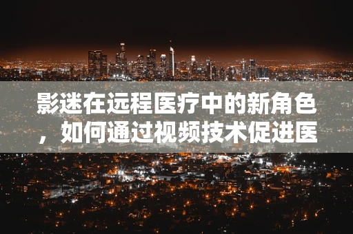 影迷在远程医疗中的新角色，如何通过视频技术促进医患互动？