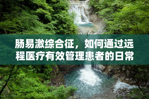 肠易激综合征，如何通过远程医疗有效管理患者的日常症状？