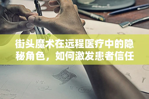 街头魔术在远程医疗中的隐秘角色，如何激发患者信任与参与感？