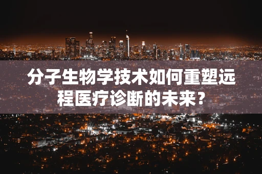 分子生物学技术如何重塑远程医疗诊断的未来？