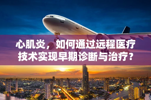 心肌炎，如何通过远程医疗技术实现早期诊断与治疗？