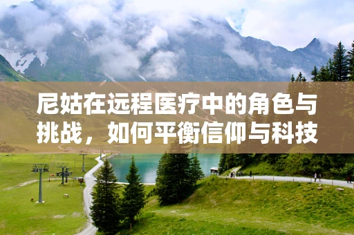 尼姑在远程医疗中的角色与挑战，如何平衡信仰与科技？
