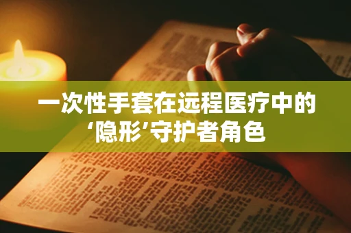 一次性手套在远程医疗中的‘隐形’守护者角色