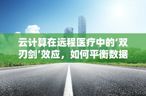 云计算在远程医疗中的‘双刃剑’效应，如何平衡数据安全与高效服务？