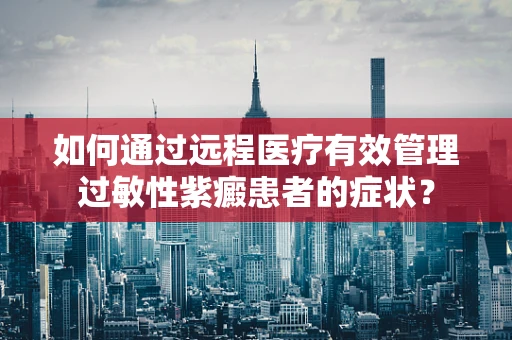 如何通过远程医疗有效管理过敏性紫癜患者的症状？