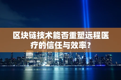 区块链技术能否重塑远程医疗的信任与效率？