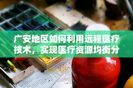 广安地区如何利用远程医疗技术，实现医疗资源均衡分配？