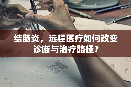 结肠炎，远程医疗如何改变诊断与治疗路径？