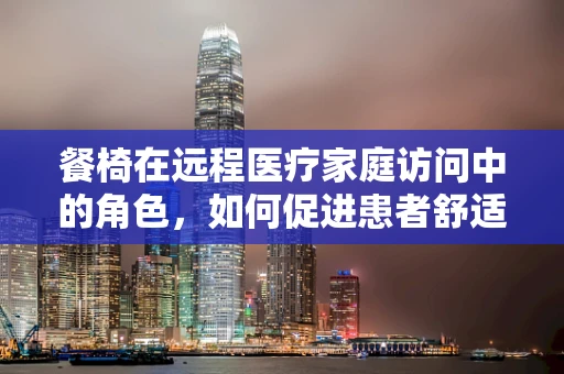 餐椅在远程医疗家庭访问中的角色，如何促进患者舒适与安全？