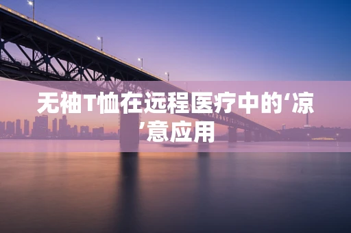 无袖T恤在远程医疗中的‘凉’意应用